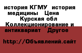 история КГМУ, история медицины › Цена ­ 1 - Курская обл. Коллекционирование и антиквариат » Другое   